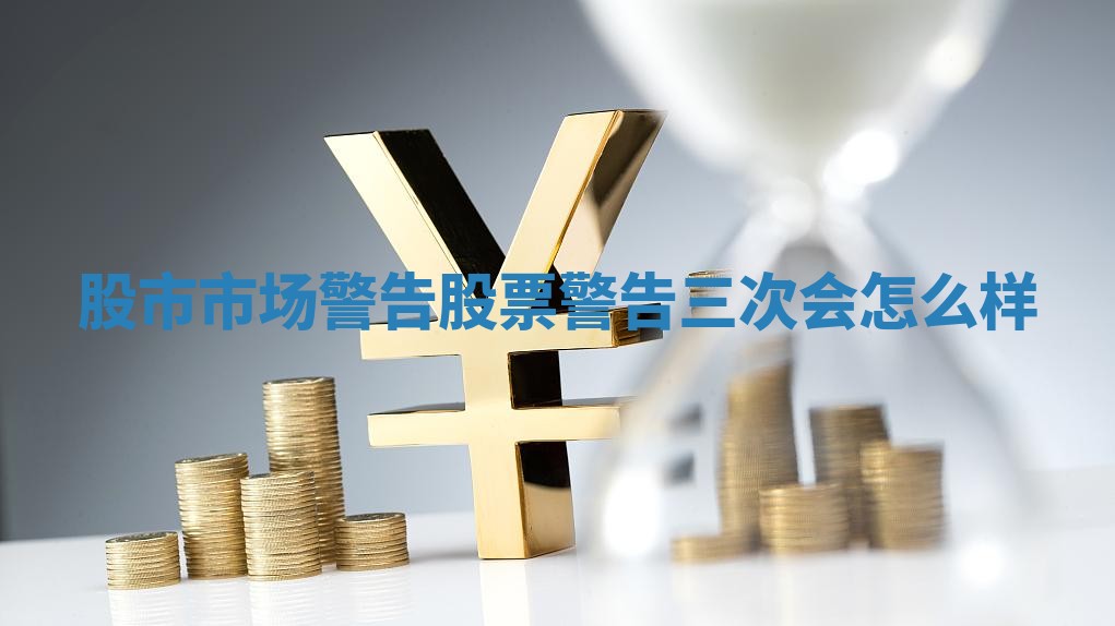 股市市场警告 股票警告三次会怎么样